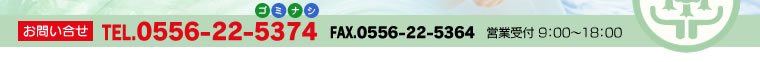 お問い合せ　TEL.0556-22-5374 FAX.0556-22-5364 営業受付9:00～18:00